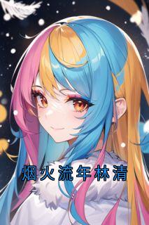 《烟火流年林清》by陆野免费阅读小说大结局
