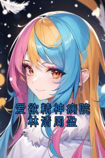 全网首发完整小说爱欲精神病院林清周盈主角陆野林清傅季言在线阅读
